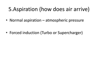 5.Aspiration (how does air arrive)
• Normal aspiration – atmospheric pressure
• Forced induction (Turbo or Supercharger)
 