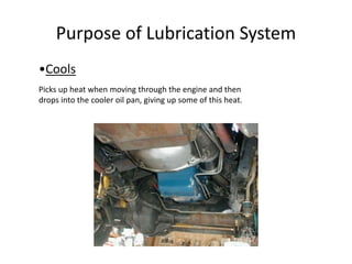 Purpose of Lubrication System
•Cools
Picks up heat when moving through the engine and then
drops into the cooler oil pan, giving up some of this heat.
 