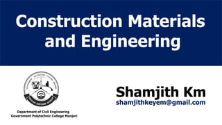 Construction Materials
and Engineering
Shamjith Km
shamjithkeyem@gmail.com
Department of Civil Engineering
Government Polytechnic College Manjeri
 