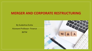 MERGER AND CORPORATE RESTRUCTURING
By Sudeshna Dutta
Assistant Professor- Finance
BIITM
 