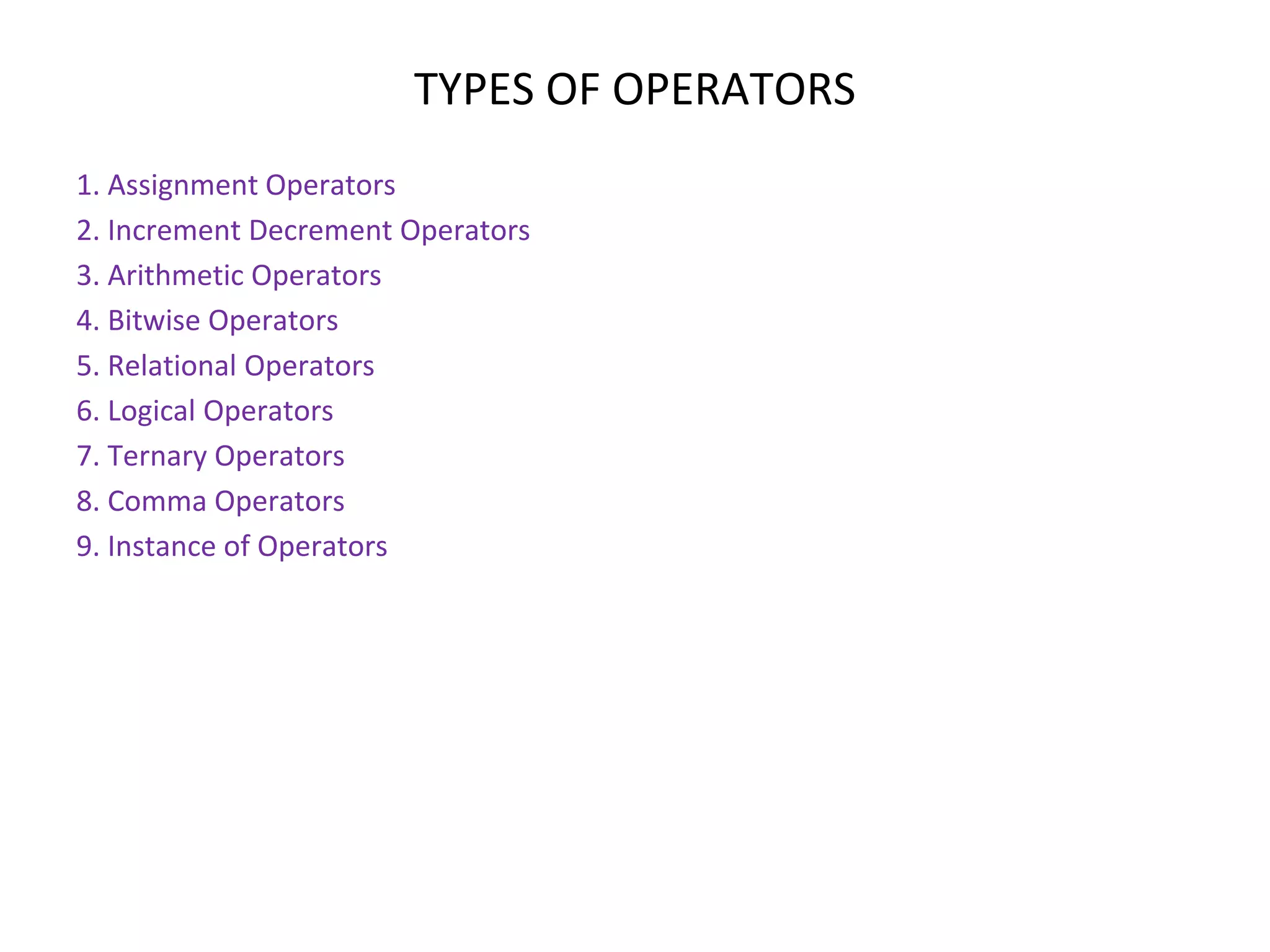 TYPES OF OPERATORS 1. Assignment Operators 2. Increment Decrement Operators 3. Arithmetic Operators 4. Bitwise Operators 5. Relational Operators 6. Logical Operators 7. Ternary Operators 8. Comma Operators 9. Instance of Operators 