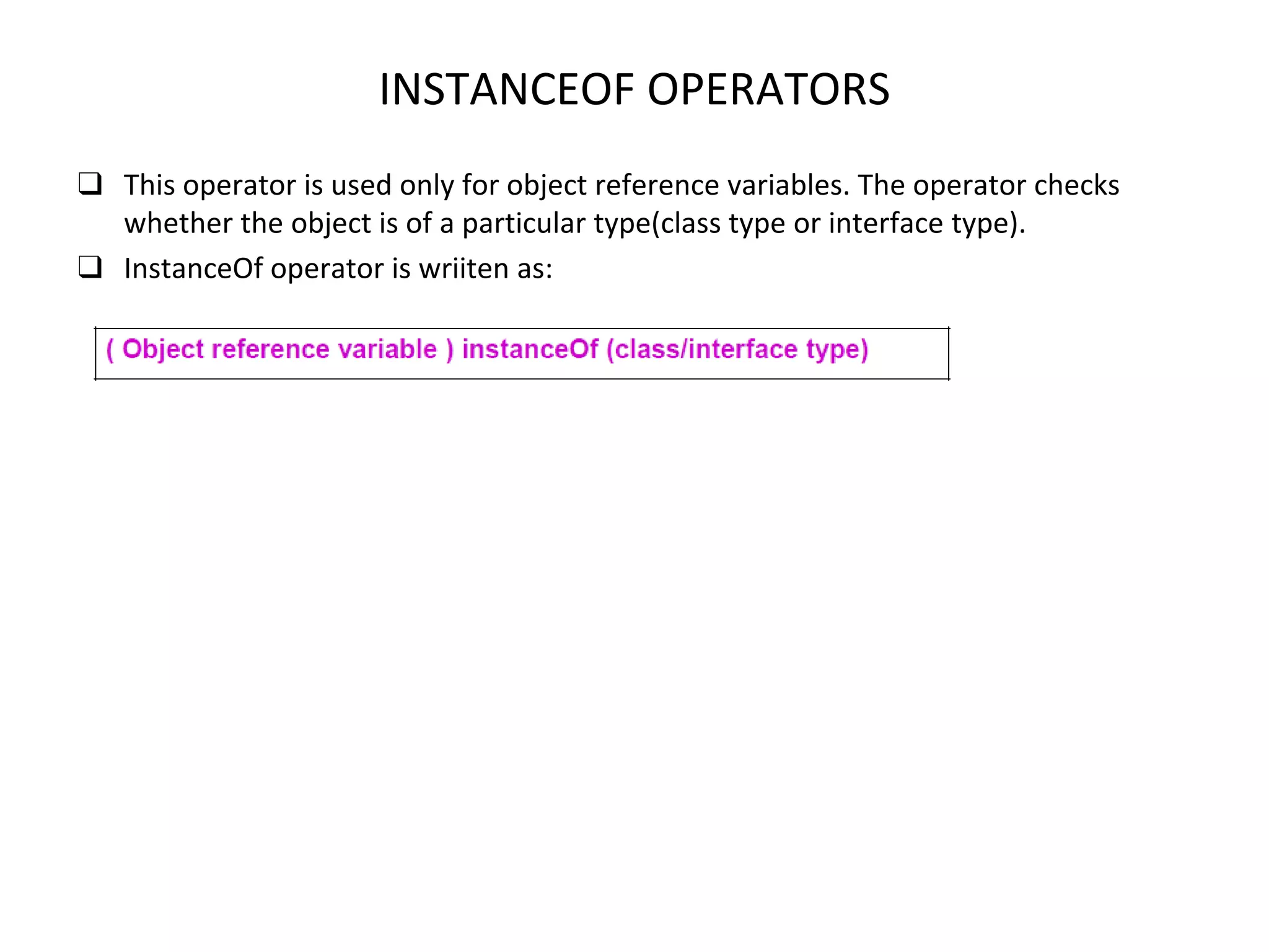 INSTANCEOF OPERATORS ❑ This operator is used only for object reference variables. The operator checks whether the object is of a particular type(class type or interface type). ❑ InstanceOf operator is wriiten as: 