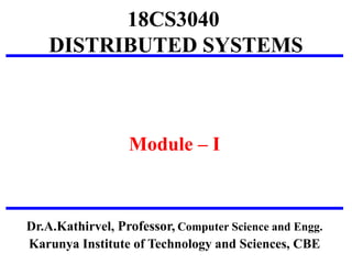 18CS3040
DISTRIBUTED SYSTEMS
Module – I
Dr.A.Kathirvel, Professor, Computer Science and Engg.
Karunya Institute of Technology and Sciences, CBE
 