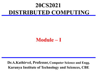 20CS2021
DISTRIBUTED COMPUTING
Module – I
Dr.A.Kathirvel, Professor, Computer Science and Engg.
Karunya Institute of Technology and Sciences, CBE
 