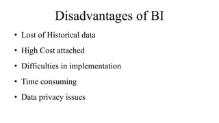 Disadvantages of BI
• Lost of Historical data
• High Cost attached
• Difficulties in implementation
• Time consuming
• Data privacy issues
 