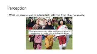 Perception
• What we perceive can be substantially different from objective reality
These young women are taking part in a running test for
employment in a police force in Peshawar, Pakistan.
 
