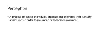 Perception
• A process by which individuals organize and interpret their sensory
impressions in order to give meaning to their environment.
 