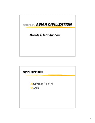 Anthro 31.   ASIAN CIVILIZATION


     Module I. Introduction




DEFINITION


      CIVILIZATION
      ASIA




                                  1
 
