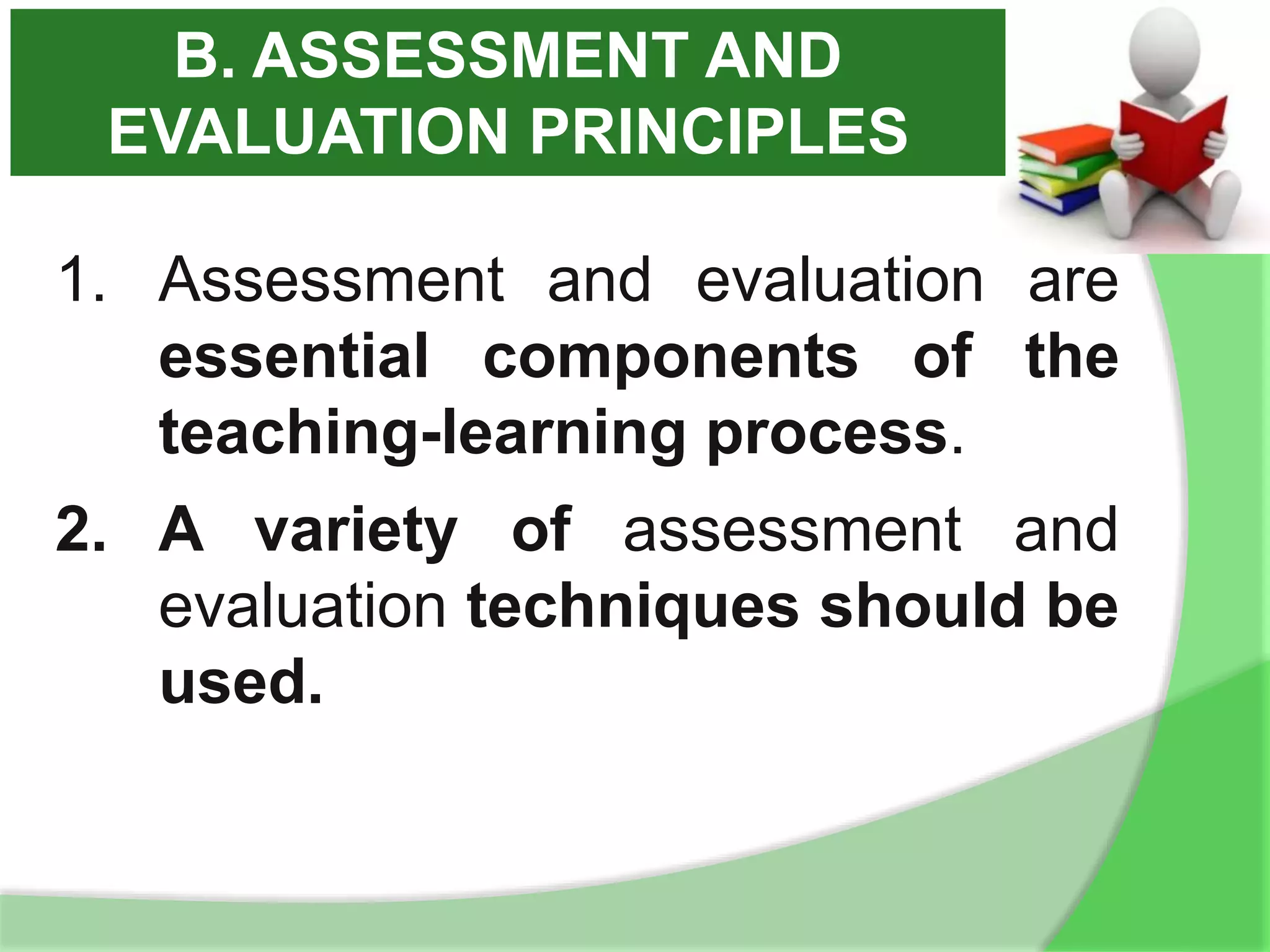 1. Assessment and evaluation are
essential components of the
teaching-learning process.
2. A variety of assessment and
evaluation techniques should be
used.
B. ASSESSMENT AND
EVALUATION PRINCIPLES
 