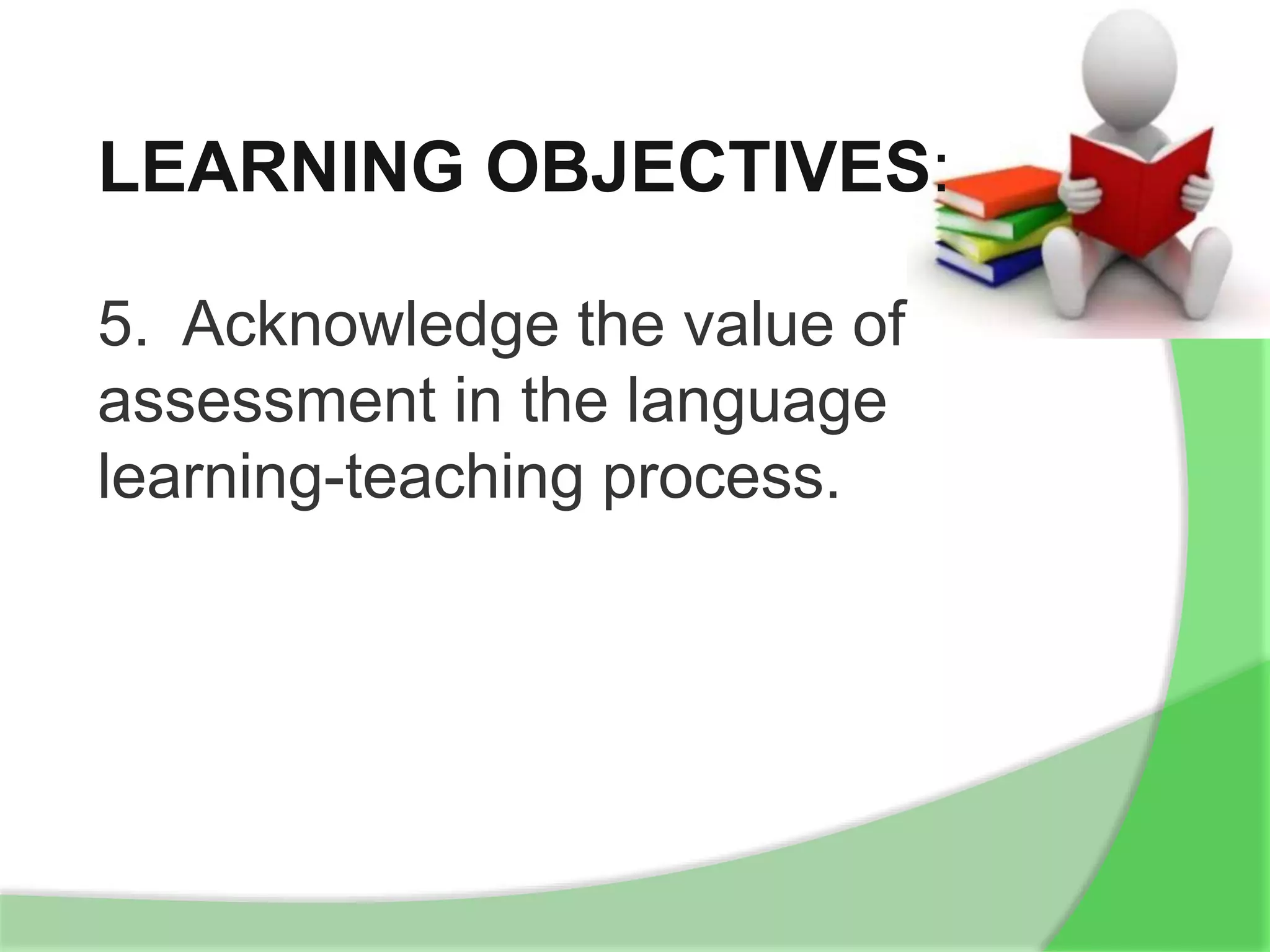 LEARNING OBJECTIVES:
5. Acknowledge the value of
assessment in the language
learning-teaching process.
 