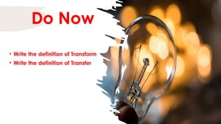 Do Now
• Write the definition of Transform
• Write the definition of Transfer
 