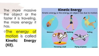 The more massive
the object or the
faster it is traveling,
the more energy it
has.
oThe energy of
motion is called
Kinetic Energy
(KE).
 
