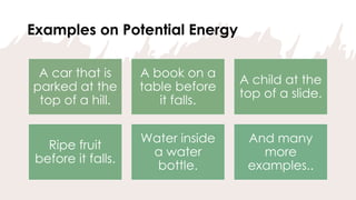 Examples on Potential Energy
A car that is
parked at the
top of a hill.
A book on a
table before
it falls.
A child at the
top of a slide.
Ripe fruit
before it falls.
Water inside
a water
bottle.
And many
more
examples..
 