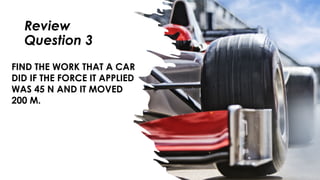 Review
Question 3
FIND THE WORK THAT A CAR
DID IF THE FORCE IT APPLIED
WAS 45 N AND IT MOVED
200 M.
 