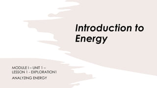 Introduction to
Energy
MODULE I – UNIT 1 –
LESSON 1 - EXPLORATION1
ANALYZING ENERGY
 