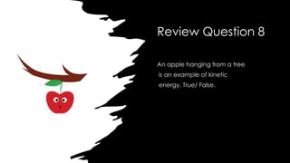 Review Question 8
An apple hanging from a tree
is an example of kinetic
energy. True/ False.
 