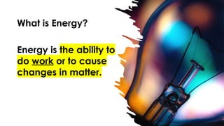 What is Energy?
Energy is the ability to
do work or to cause
changes in matter.
 