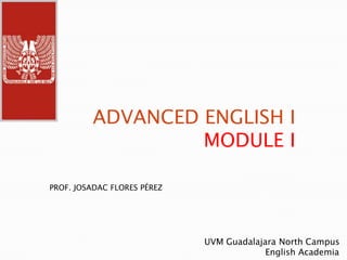 ADVANCED ENGLISH I
                  MODULE I

PROF. JOSADAC FLORES PÉREZ




                             UVM Guadalajara North Campus
                                          English Academia
 