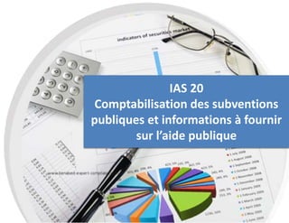 IAS 20
Comptabilisation des subventions
publiques et informations à fournir
sur l’aide publique
 
