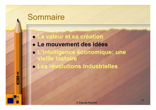 Sommaire

    La valeur et sa création
    Le mouvement des idées
    L’intelligence économique: une
     vieille histoire
    Les révolutions industrielles




                                      17
                  © Claude Rochet
 