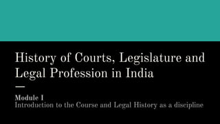 History of Courts, Legislature and
Legal Profession in India
Module I
Introduction to the Course and Legal History as a discipline
 