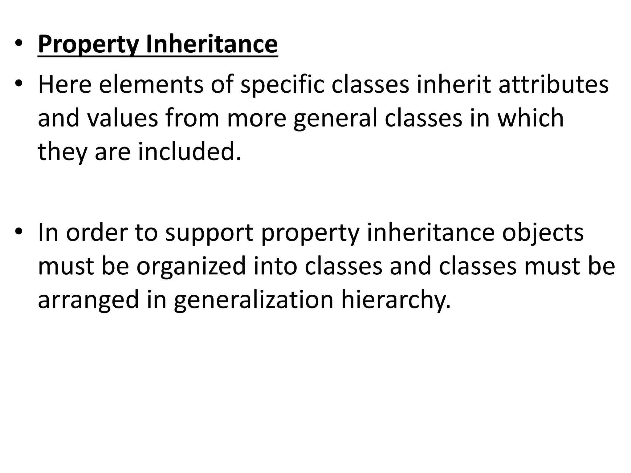 &bull; Property Inheritance
&bull; Here elements of specific classes inherit attributes
and values from more general classes in which
they are included.
&bull; In order to support property inheritance objects
must be organized into classes and classes must be
arranged in generalization hierarchy.
 