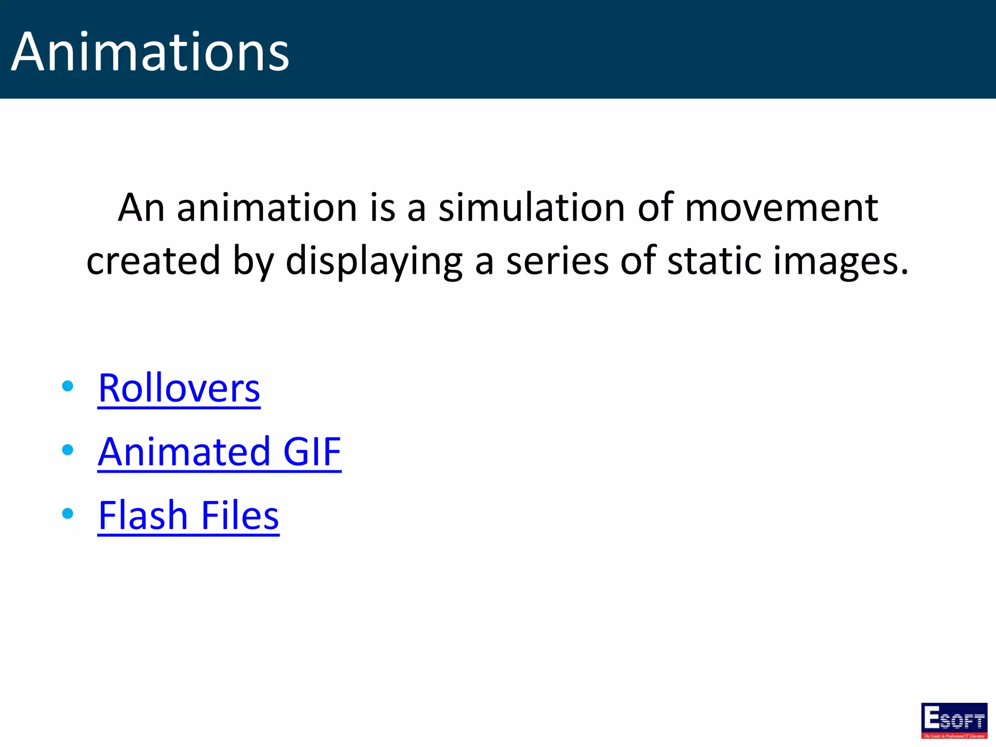 Animations
An animation is a simulation of movement
created by displaying a series of static images.
• Rollovers
• Animated GIF
• Flash Files
 