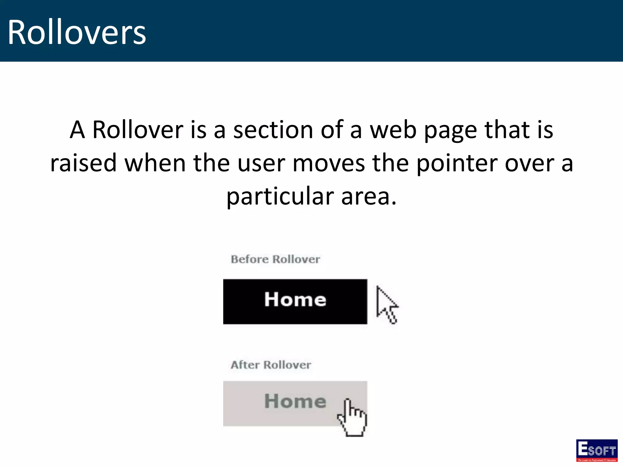 Rollovers
A Rollover is a section of a web page that is
raised when the user moves the pointer over a
particular area.
 