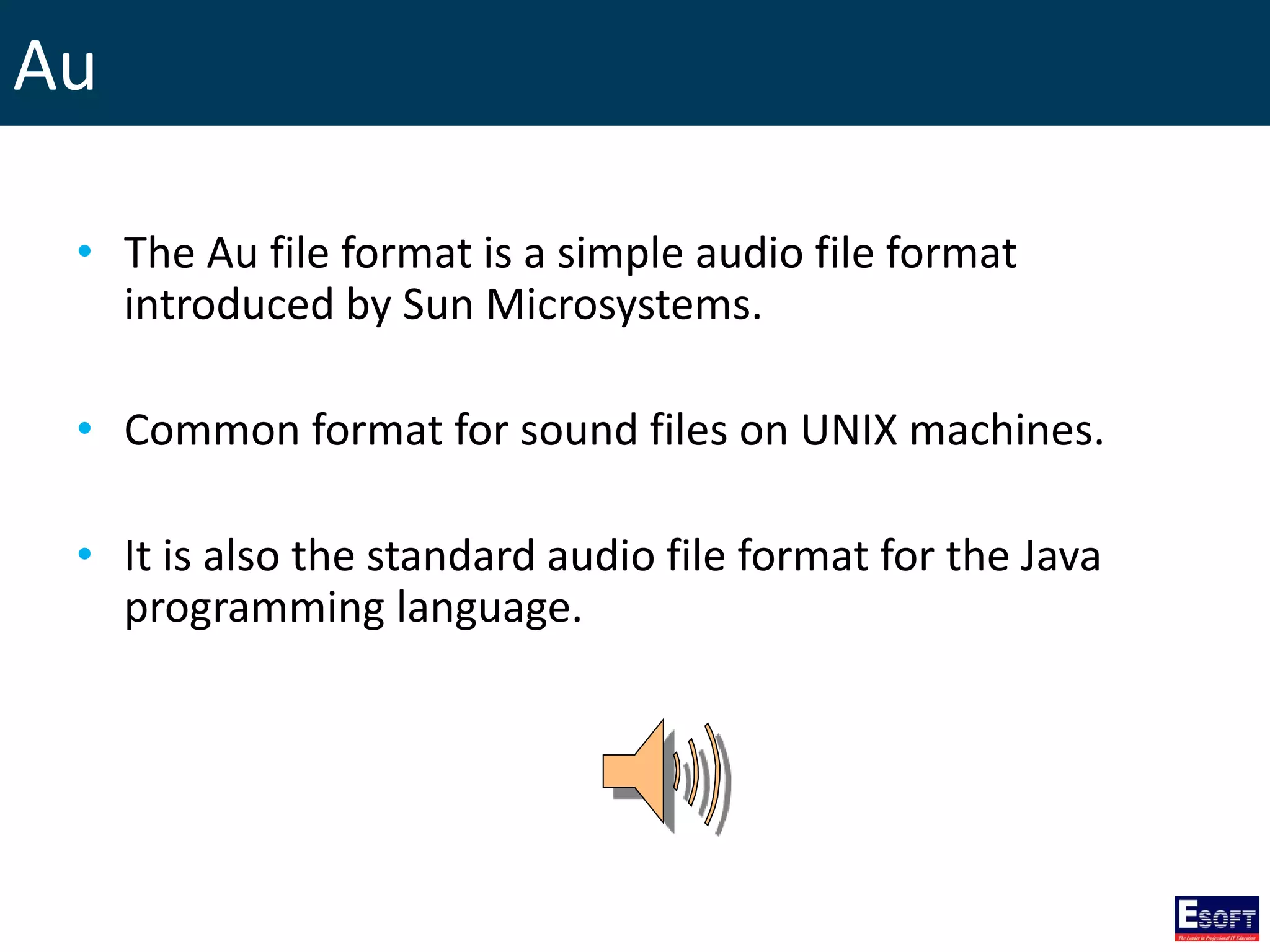 Au
• The Au file format is a simple audio file format
introduced by Sun Microsystems.
• Common format for sound files on UNIX machines.
• It is also the standard audio file format for the Java
programming language.
 
