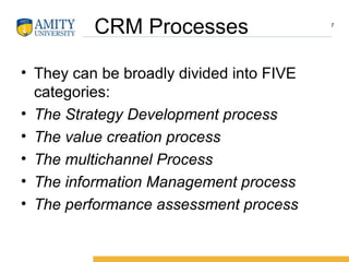 CRM Processes
• They can be broadly divided into FIVE
categories:
• The Strategy Development process
• The value creation process
• The multichannel Process
• The information Management process
• The performance assessment process
7
 