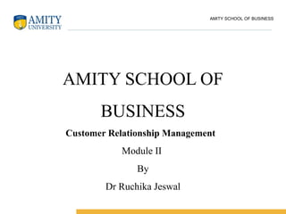 AMITY SCHOOL OF BUSINESS
AMITY SCHOOL OF
BUSINESS
Customer Relationship Management
Module II
By
Dr Ruchika Jeswal
 