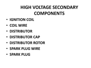 HIGH VOLTAGE SECONDARY
COMPONENTS
• IGNITION COIL
• COIL WIRE
• DISTRIBUTOR
• DISTRIBUTOR CAP
• DISTRIBUTOR ROTOR
• SPARK PLUG WIRE
• SPARK PLUG
 