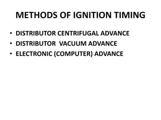 METHODS OF IGNITION TIMING
• DISTRIBUTOR CENTRIFUGAL ADVANCE
• DISTRIBUTOR VACUUM ADVANCE
• ELECTRONIC (COMPUTER) ADVANCE
 