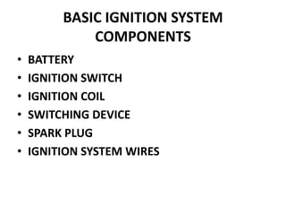 BASIC IGNITION SYSTEM
COMPONENTS
• BATTERY
• IGNITION SWITCH
• IGNITION COIL
• SWITCHING DEVICE
• SPARK PLUG
• IGNITION SYSTEM WIRES
 