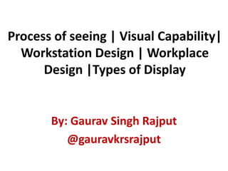 Process of seeing | Visual Capability|
Workstation Design | Workplace
Design |Types of Display
By: Gaurav Singh Rajput
@gauravkrsrajput
 