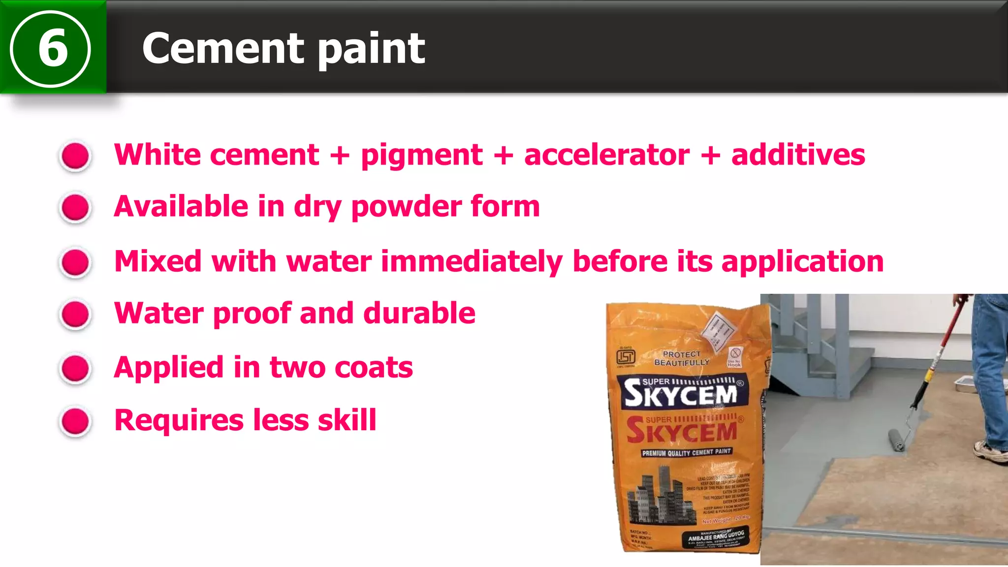Cement paint6
White cement + pigment + accelerator + additives
Available in dry powder form
Mixed with water immediately before its application
Water proof and durable
Applied in two coats
Requires less skill
 