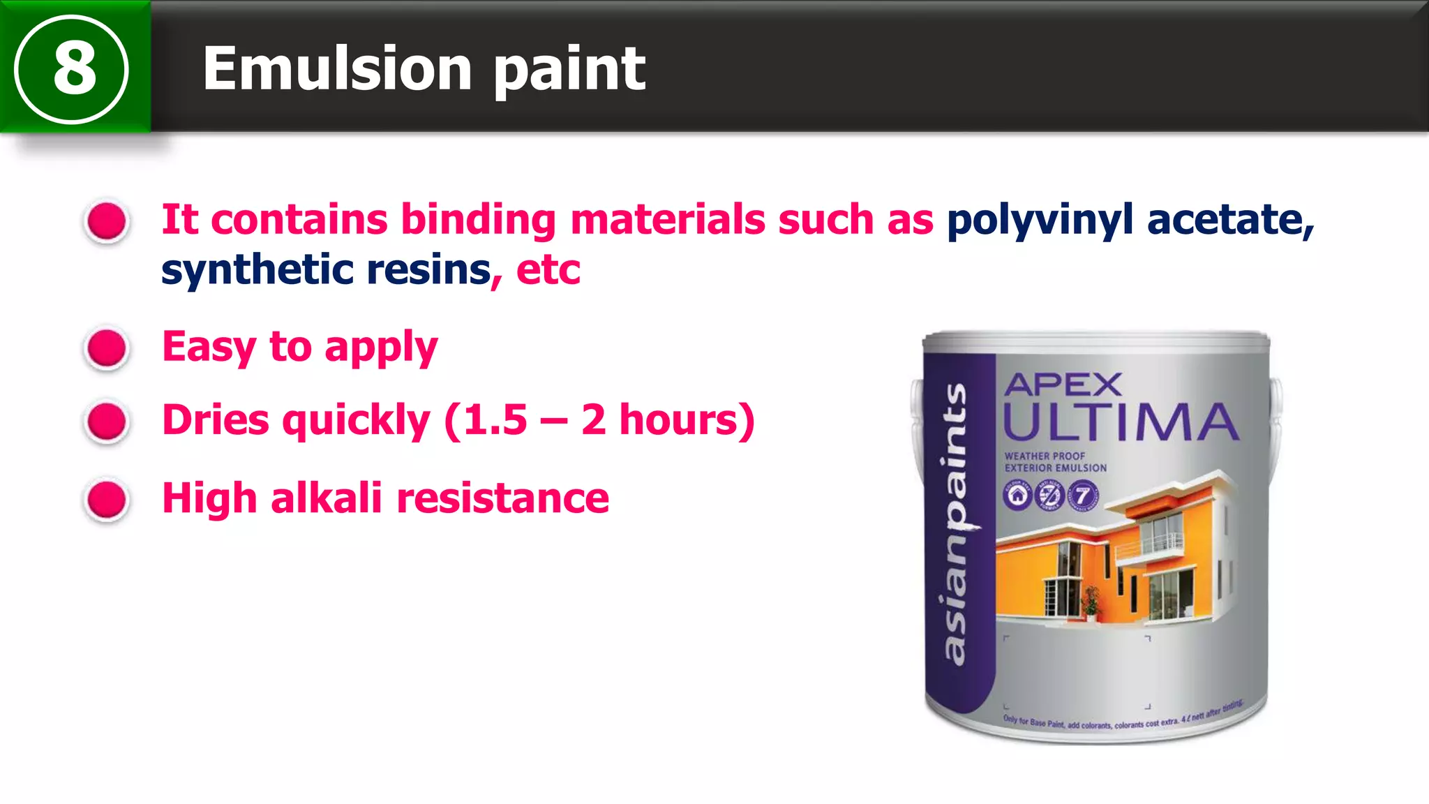 Emulsion paint8
It contains binding materials such as polyvinyl acetate,
synthetic resins, etc
Easy to apply
Dries quickly (1.5 – 2 hours)
High alkali resistance
 