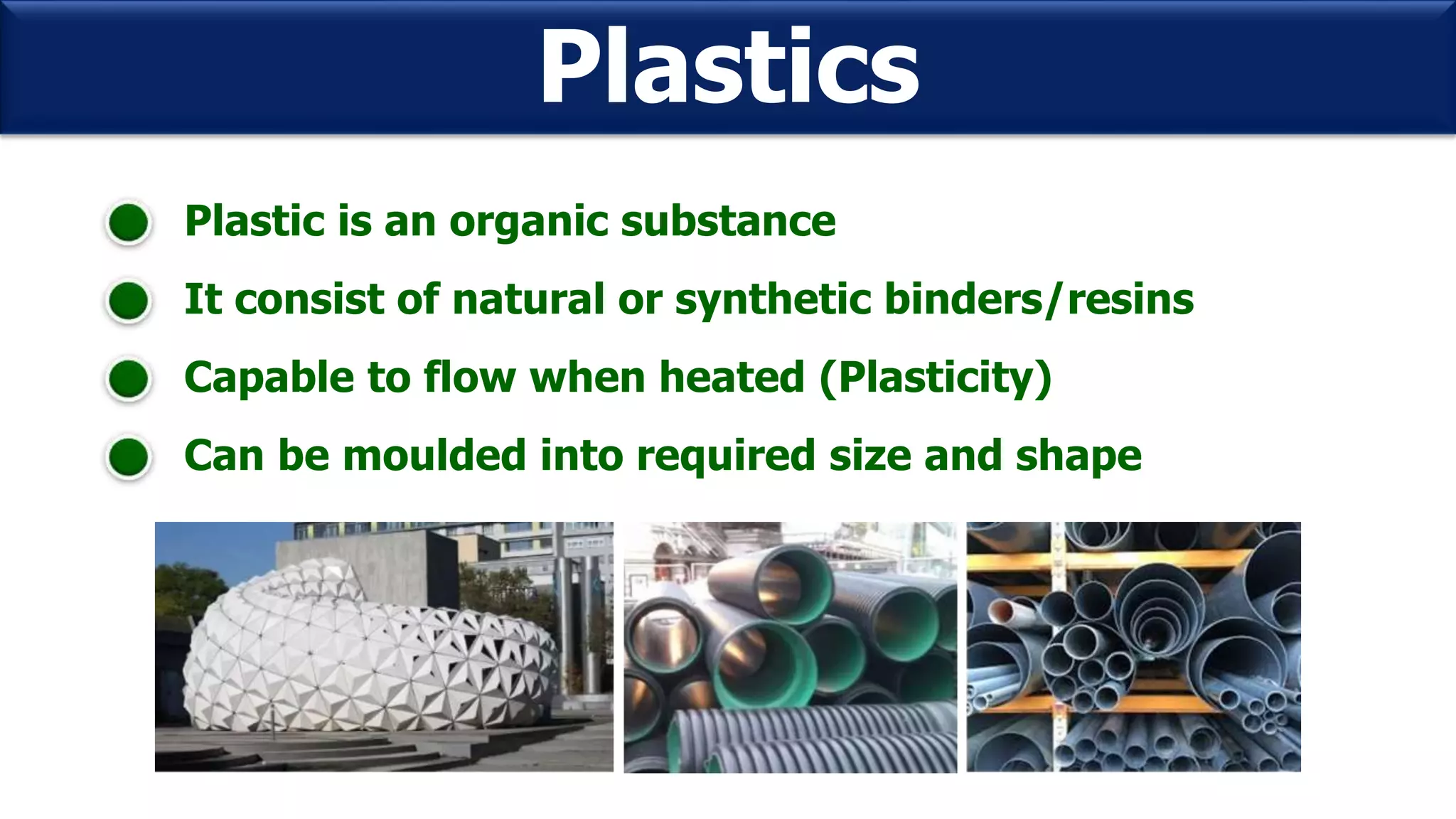Plastics
Plastic is an organic substance
It consist of natural or synthetic binders/resins
Capable to flow when heated (Plasticity)
Can be moulded into required size and shape
 