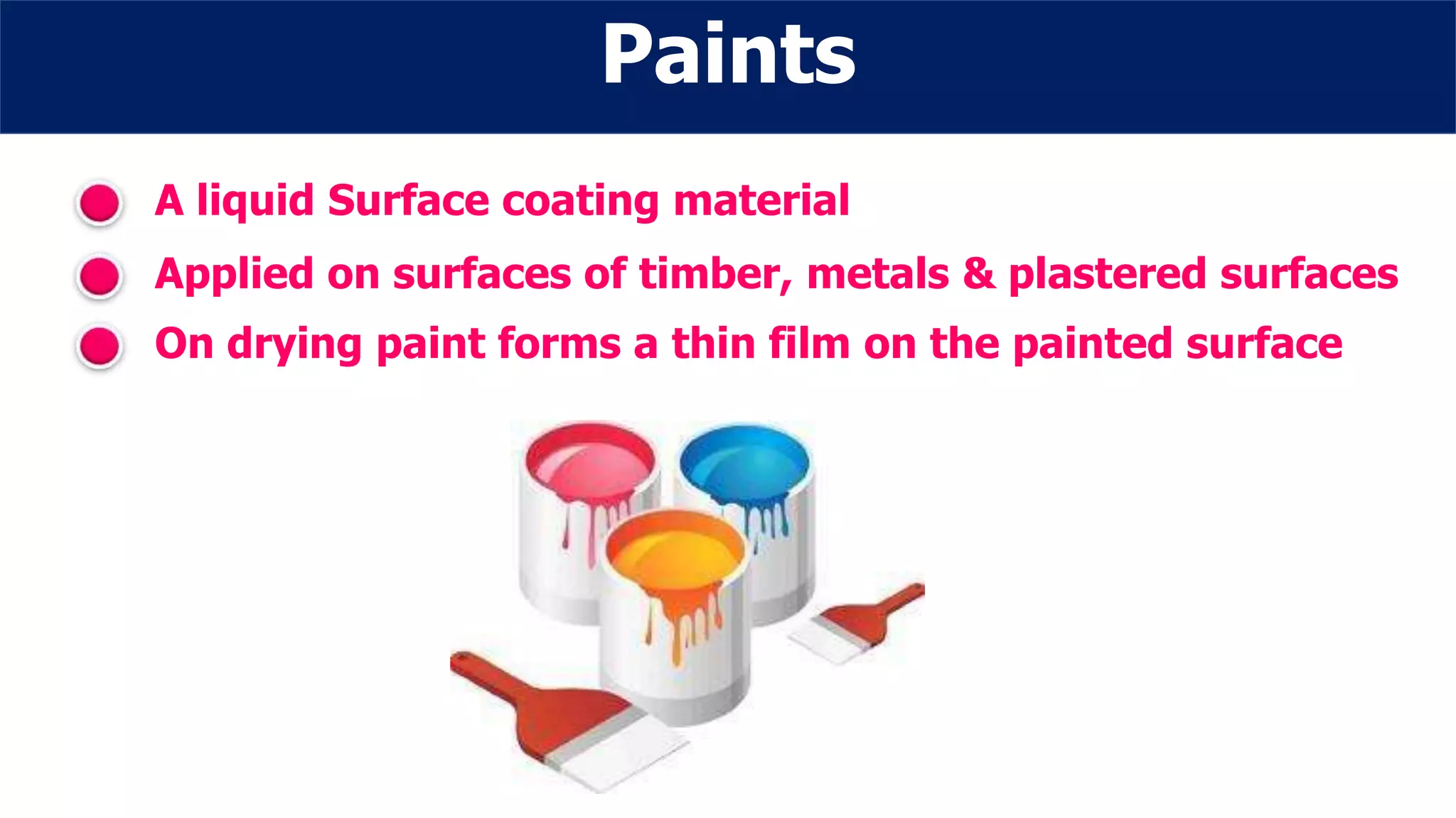 Paints
Applied on surfaces of timber, metals & plastered surfaces
On drying paint forms a thin film on the painted surface
A liquid Surface coating material
 