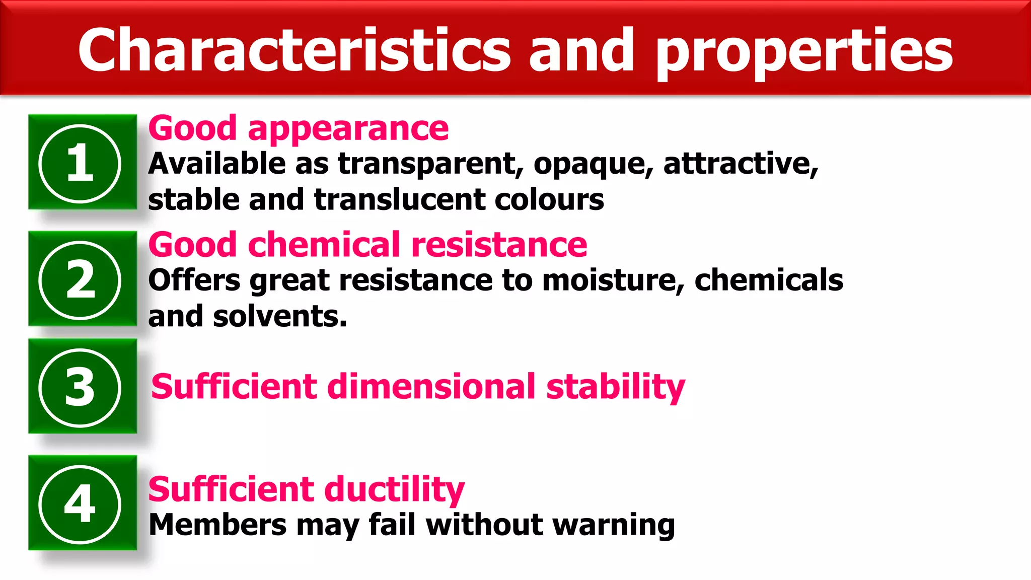 Characteristics and properties
1
Good appearance
Available as transparent, opaque, attractive,
stable and translucent colours
2
Good chemical resistance
Offers great resistance to moisture, chemicals
and solvents.
3 Sufficient dimensional stability
4 Sufficient ductility
Members may fail without warning
 