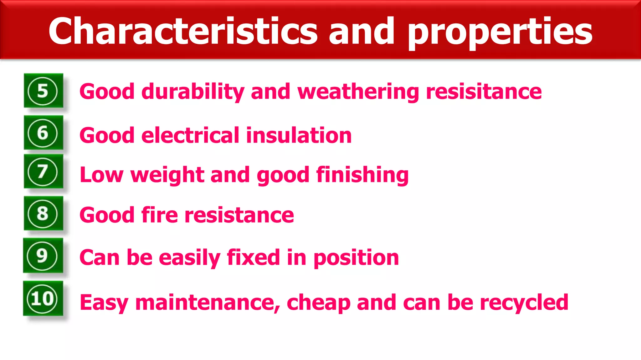 Good durability and weathering resisitance
Good electrical insulation
Low weight and good finishing
Good fire resistance
Can be easily fixed in position
Easy maintenance, cheap and can be recycled
Characteristics and properties
 