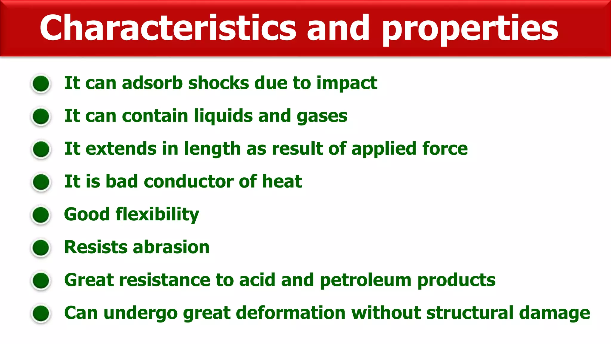 Characteristics and properties
It can adsorb shocks due to impact
It can contain liquids and gases
It extends in length as result of applied force
It is bad conductor of heat
Good flexibility
Resists abrasion
Great resistance to acid and petroleum products
Can undergo great deformation without structural damage
 