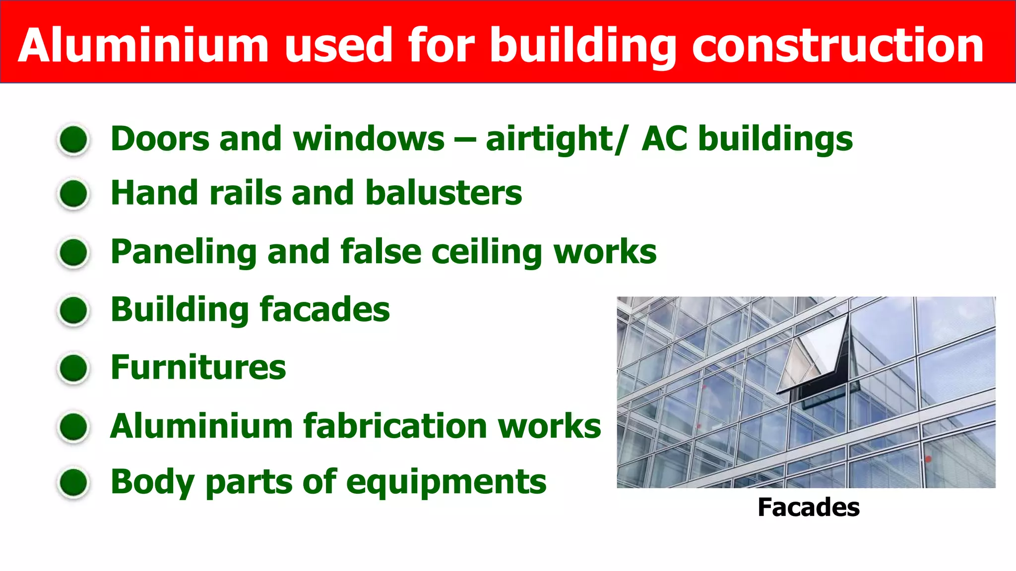 Hand rails and balusters
Paneling and false ceiling works
Building facades
Furnitures
Aluminium fabrication works
Doors and windows – airtight/ AC buildings
Aluminium used for building construction
Facades
Body parts of equipments
 