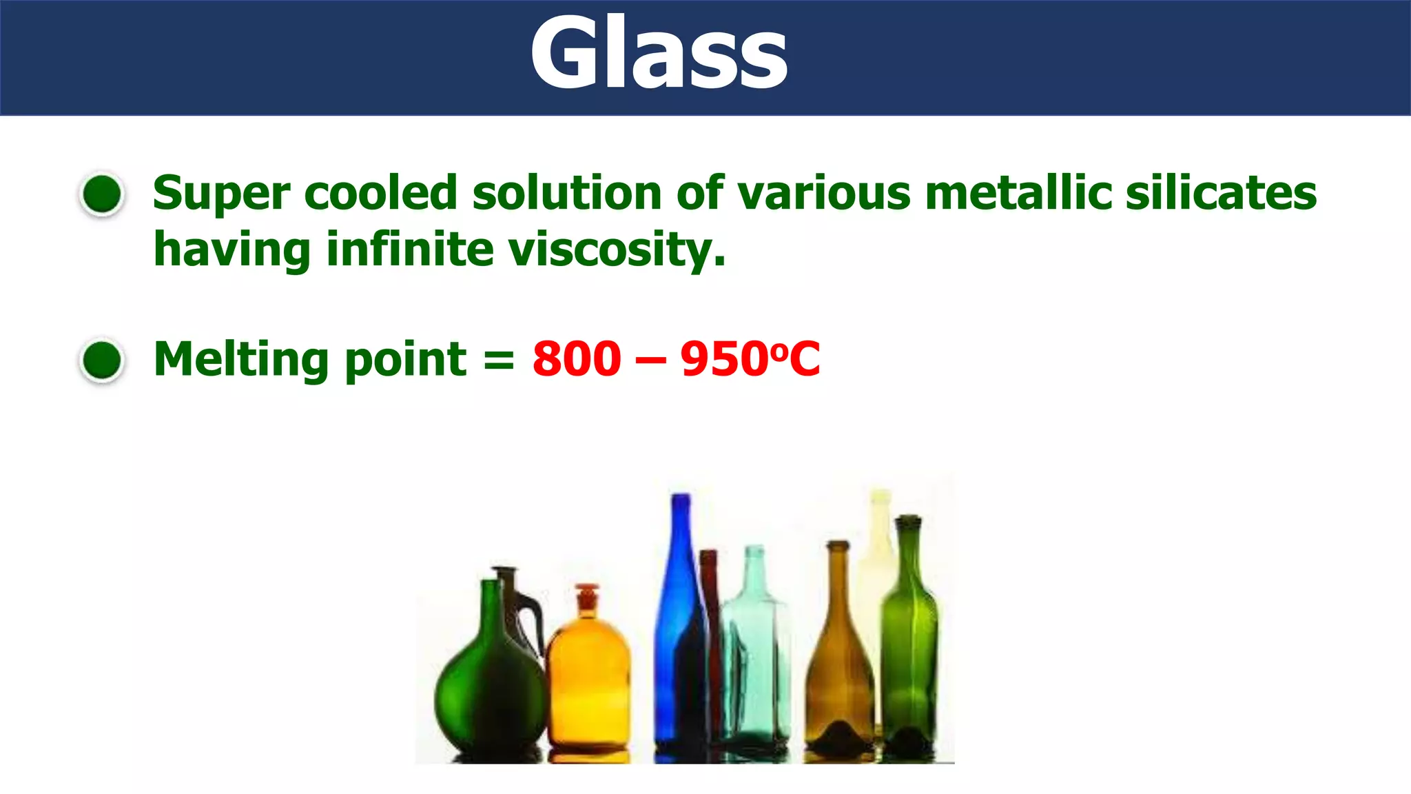 Glass
Super cooled solution of various metallic silicates
having infinite viscosity.
Melting point = 800 – 950oC
 