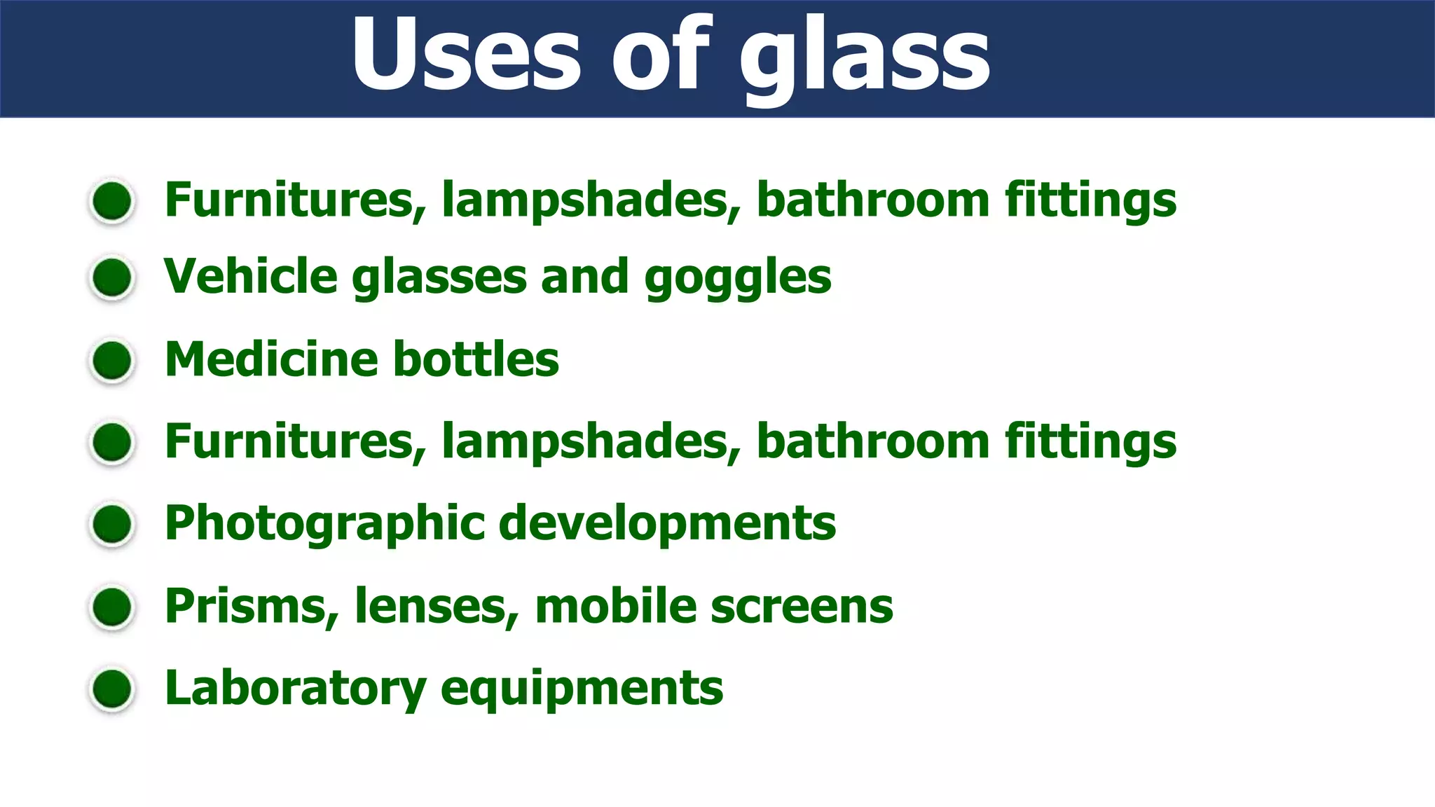 Vehicle glasses and goggles
Medicine bottles
Furnitures, lampshades, bathroom fittings
Photographic developments
Prisms, lenses, mobile screens
Laboratory equipments
Furnitures, lampshades, bathroom fittings
Uses of glass
 
