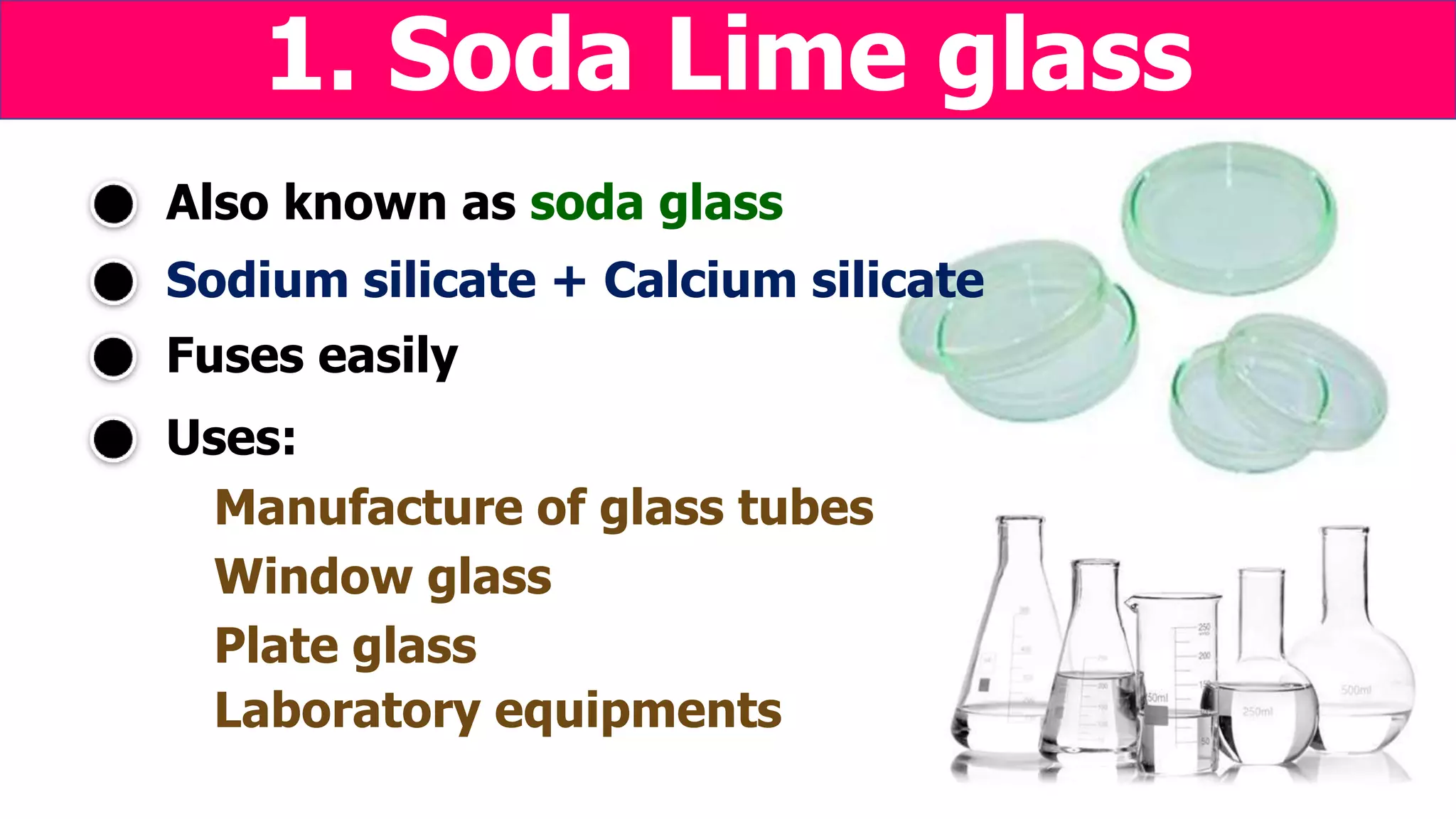 Sodium silicate + Calcium silicate
Uses:
Manufacture of glass tubes
Window glass
Plate glass
Laboratory equipments
Also known as soda glass
1. Soda Lime glass
Fuses easily
 