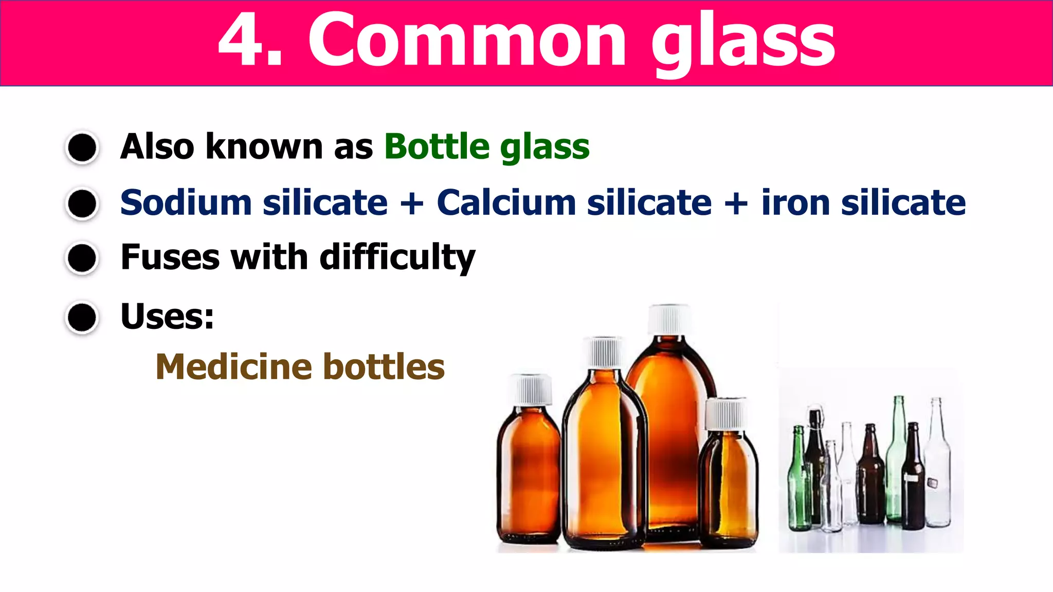 Sodium silicate + Calcium silicate + iron silicate
Uses:
Medicine bottles
Also known as Bottle glass
4. Common glass
Fuses with difficulty
 