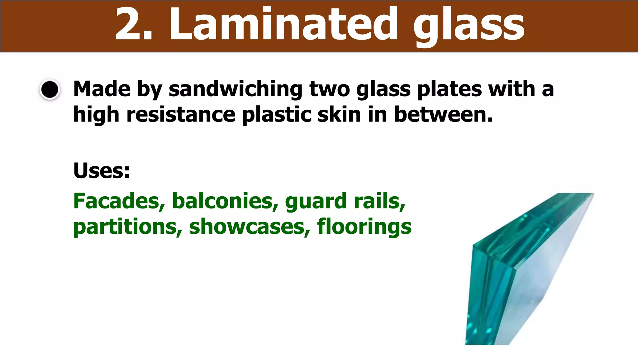 Made by sandwiching two glass plates with a
high resistance plastic skin in between.
2. Laminated glass
Uses:
Facades, balconies, guard rails,
partitions, showcases, floorings
 