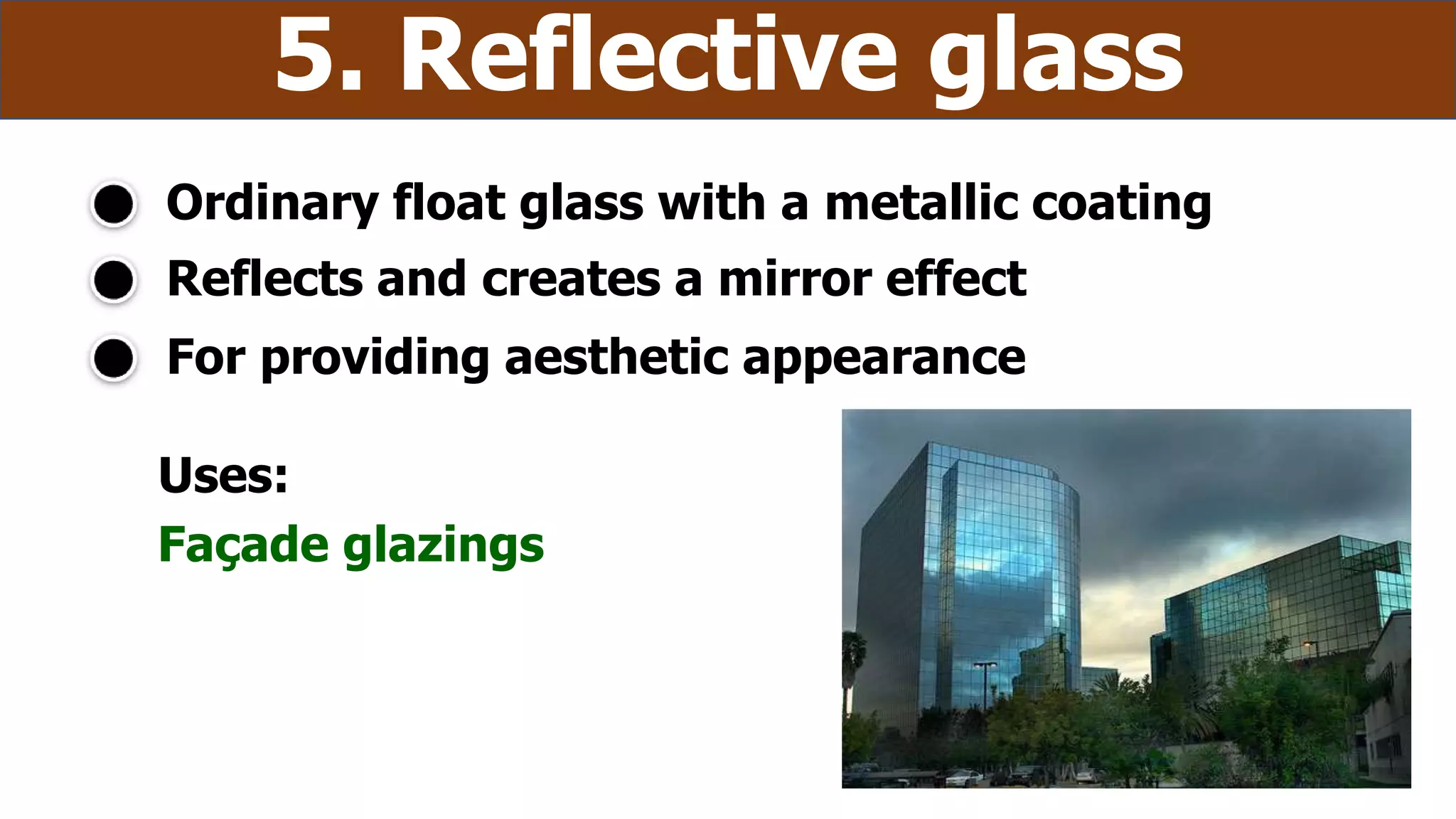 Ordinary float glass with a metallic coating
5. Reflective glass
Uses:
Façade glazings
Reflects and creates a mirror effect
For providing aesthetic appearance
 