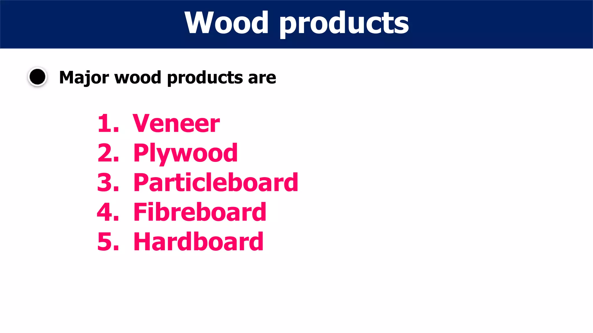 Wood products
Major wood products are
1. Veneer
2. Plywood
3. Particleboard
4. Fibreboard
5. Hardboard
 